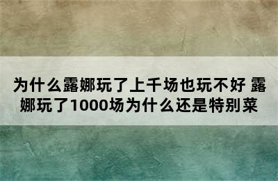 为什么露娜玩了上千场也玩不好 露娜玩了1000场为什么还是特别菜